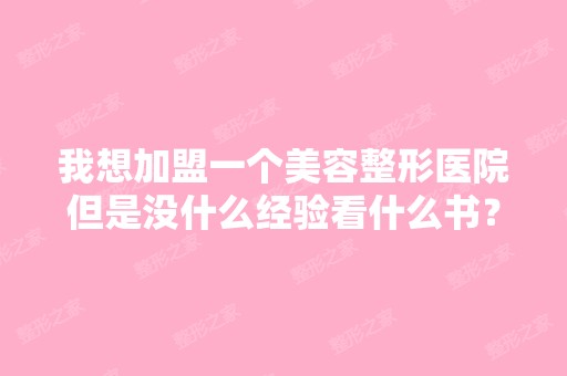 我想加盟一个美容整形医院但是没什么经验看什么书？