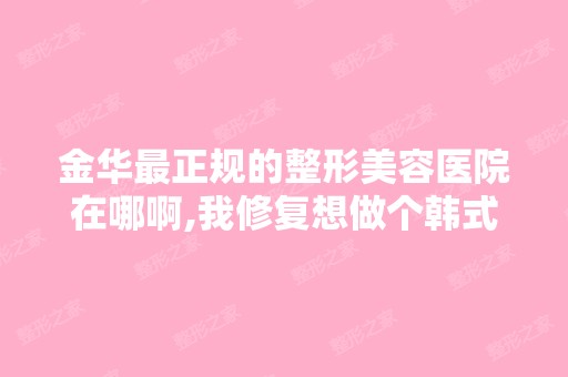 金华正规的整形美容医院在哪啊,我修复想做个韩式双眼皮,但是不...