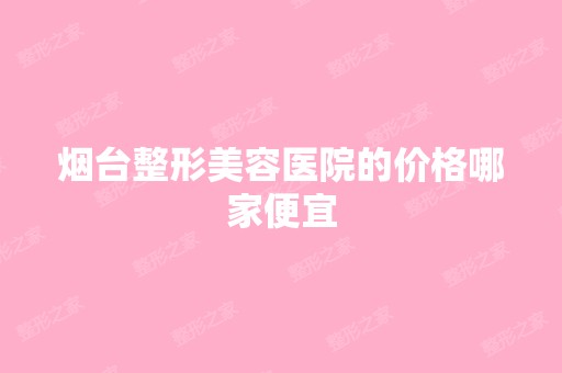 烟台整形美容医院的价格哪家便宜