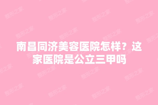 南昌同济美容医院怎样？这家医院是公立三甲吗