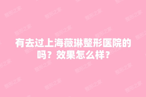 有去过上海薇琳整形医院的吗？效果怎么样？