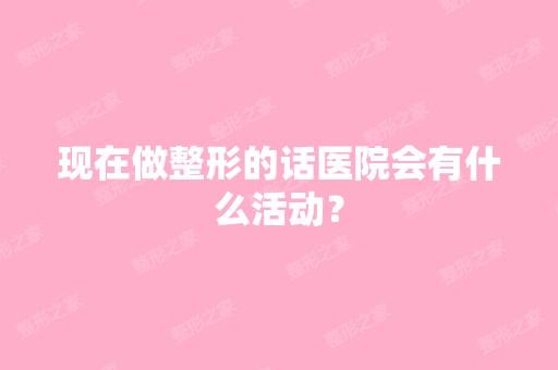 现在做整形的话医院会有什么活动？