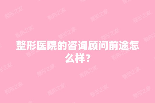 整形医院的咨询顾问前途怎么样？