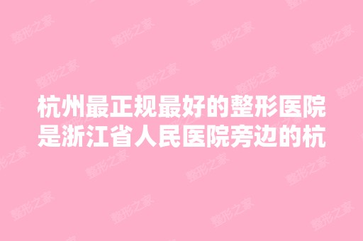 杭州正规比较好的整形医院是浙江省人民医院旁边的杭州整形医院吗？