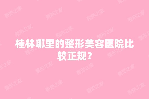 桂林哪里的整形美容医院比较正规？