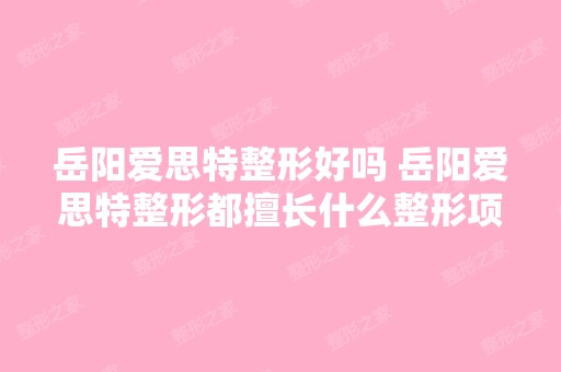 岳阳爱思特整形好吗 岳阳爱思特整形都擅长什么整形项目