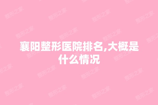 襄阳整形医院排名,大概是什么情况