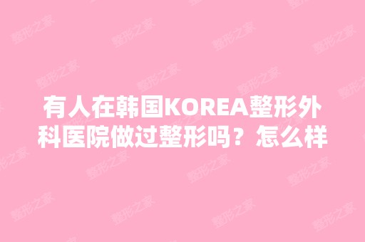 有人在韩国KOREA整形外科医院做过整形吗？怎么样？