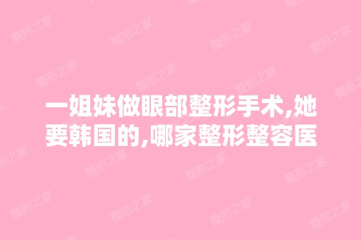 一姐妹做眼部整形手术,她要韩国的,哪家整形整容医院做的比较好？