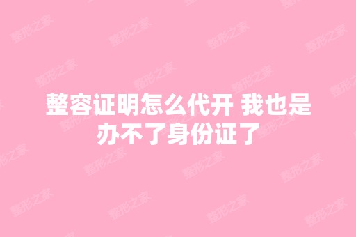 整容证明怎么代开 我也是办不了身份证了