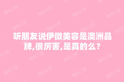 听朋友说伊微美容是澳洲品牌,很厉害,是真的么？