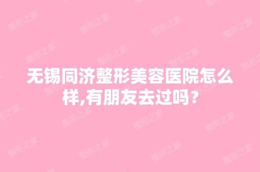 无锡同济整形美容医院怎么样,有朋友去过吗？