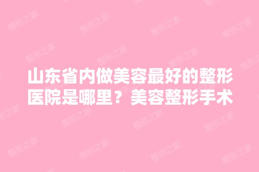 山东省内做美容比较好的整形医院是哪里？美容整形手术费用高吗？