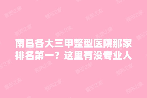 南昌各大三甲整型医院那家排名第一？这里有没专业人士？