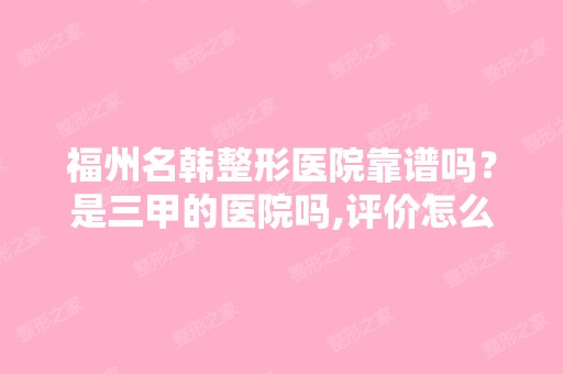 福州名韩整形医院靠谱吗？是三甲的医院吗,评价怎么样啊？