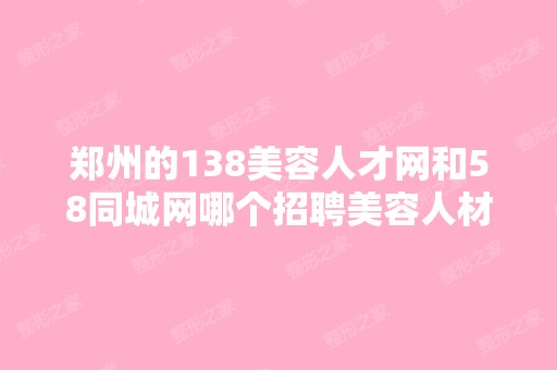 郑州的138美容人才网和58同城网哪个招聘美容人材效果好？