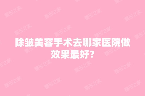 除皱美容手术去哪家医院做效果比较好？