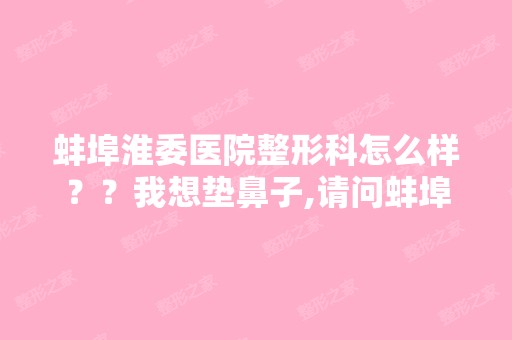 蚌埠淮委医院整形科怎么样？？我想垫鼻子,请问蚌埠哪里的医院比...