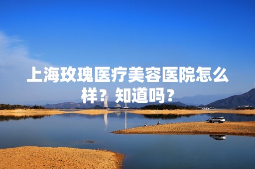 上海玫瑰医疗美容医院怎么样？知道吗？