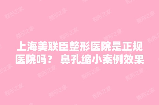 上海美联臣整形医院是正规医院吗？ 鼻孔缩小案例效果怎么样？价格多...