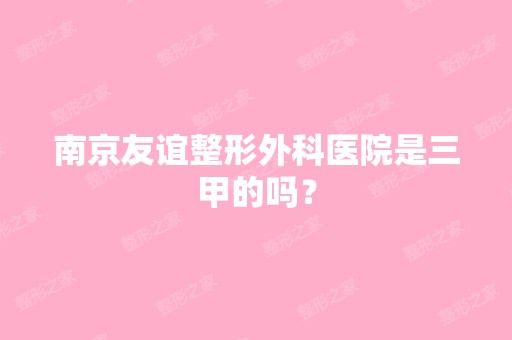 南京友谊整形外科医院是三甲的吗？