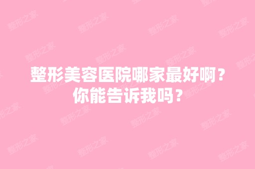 整形美容医院哪家比较好啊？你能告诉我吗？