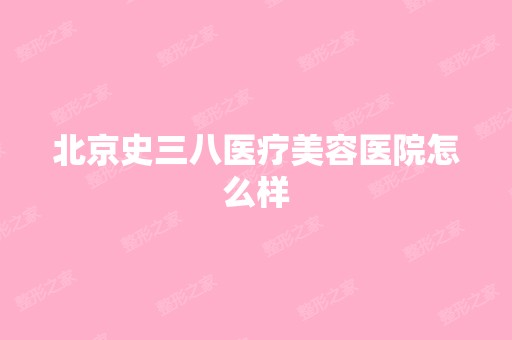 北京史三八医疗美容医院怎么样