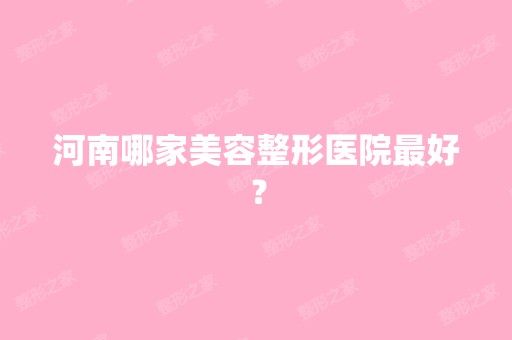 河南哪家美容整形医院比较好？