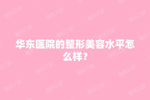 华东医院的整形美容水平怎么样？