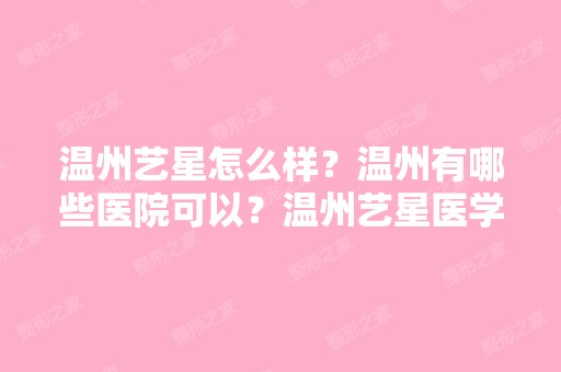 温州艺星怎么样？温州有哪些医院可以？温州艺星医学美容医院是不是...