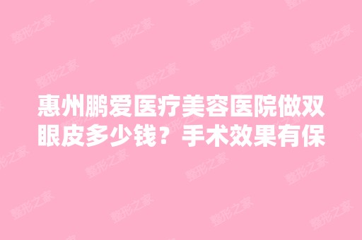 惠州鹏爱医疗美容医院做双眼皮多少钱？手术效果有保障吗？