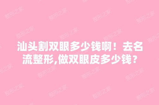 汕头割双眼多少钱啊！去名流整形,做双眼皮多少钱？