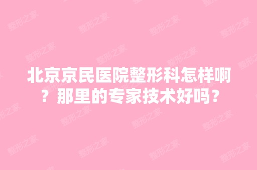 北京京民医院整形科怎样啊？那里的专家技术好吗？