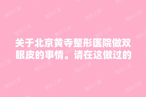 关于北京黄寺整形医院做双眼皮的事情。请在这做过的姐妹们出来帮个...