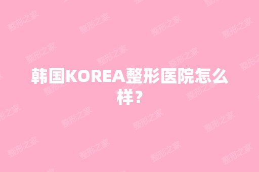 韩国KOREA整形医院怎么样？