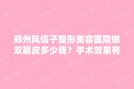 郑州风信子整形美容医院做双眼皮多少钱？手术效果有保障吗？