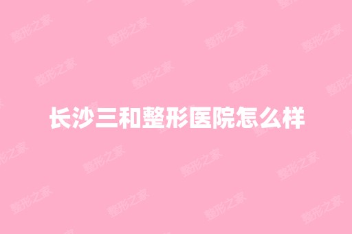 长沙三和整形医院怎么样