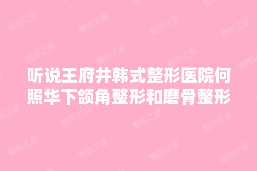 听说王府井韩式整形医院何照华下颌角整形和磨骨整形不错,大概多...