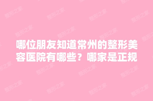 哪位朋友知道常州的整形美容医院有哪些？哪家是正规！！！