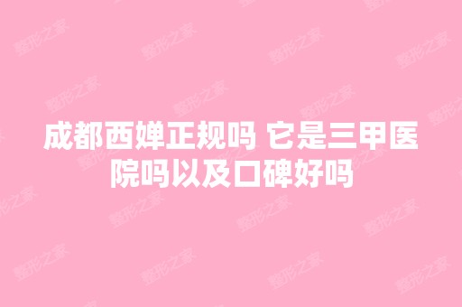 成都西婵正规吗 它是三甲医院吗以及口碑好吗