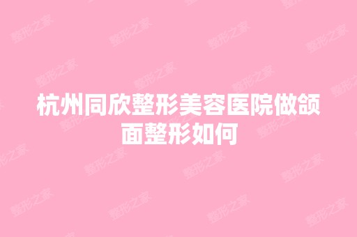 杭州同欣整形美容医院做颌面整形如何