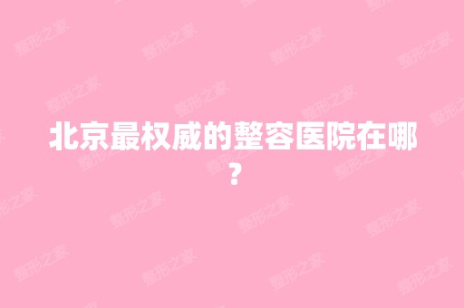 北京权威的整容医院在哪？