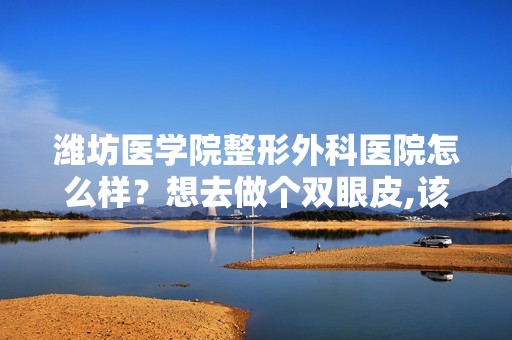 潍坊医学院整形外科医院怎么样？想去做个双眼皮,该院的医生哪个做...