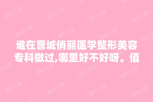 谁在晋城俏丽医学整形美容专科做过,哪里好不好呀。值不值得信赖