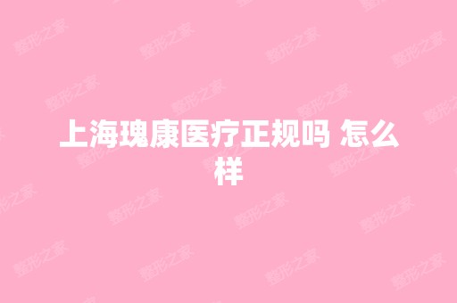 上海瑰康医疗正规吗 怎么样