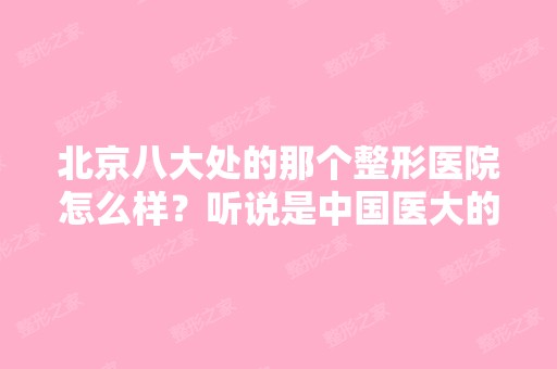 北京八大处的那个整形医院怎么样？听说是中国医大的附属医院