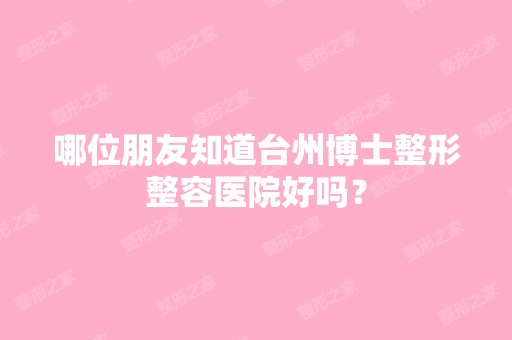 哪位朋友知道台州博士整形整容医院好吗？