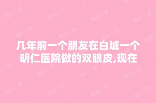 几年前一个朋友在白城一个明仁医院做的双眼皮,现在另一个朋友想做...