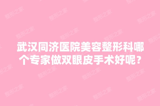 武汉同济医院美容整形科哪个专家做双眼皮手术好呢？