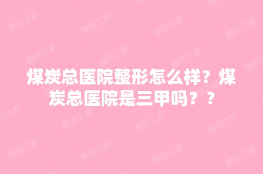 煤炭总医院整形怎么样？煤炭总医院是三甲吗？？